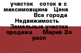 участок 12соток в с.максимовщина › Цена ­ 1 000 000 - Все города Недвижимость » Земельные участки продажа   . Марий Эл респ.